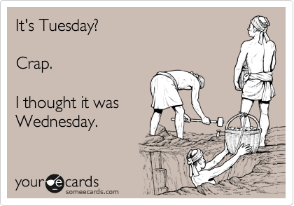 It's Tuesday?

Crap.

I thought it was 
Wednesday.