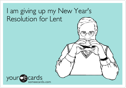 I am giving up my New Year's Resolution for Lent