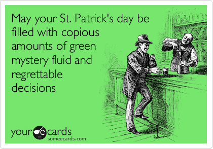 May your St. Patrick's day be
filled with copious
amounts of green
mystery fluid and
regrettable
decisions