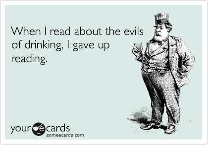 
When I read about the evils 
of drinking, I gave up
reading.