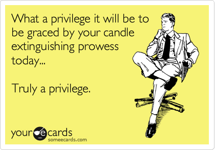 What a privilege it will be to
be graced by your candle
extinguishing prowess
today...

Truly a privilege.