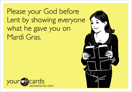 Please your God before
Lent by showing everyone
what he gave you on
Mardi Gras.