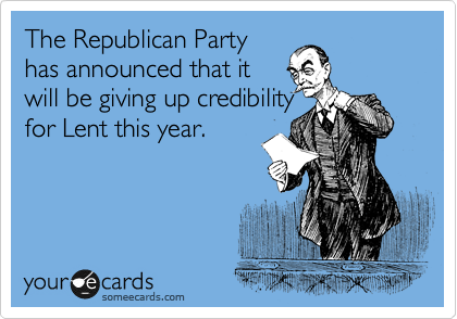 The Republican Party
has announced that it
will be giving up credibility
for Lent this year.