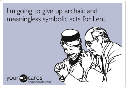 I'm going to give up archaic and meaningless symbolic acts for Lent.