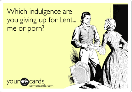 Which indulgence are
you giving up for Lent...
me or porn?