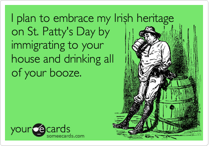 I plan to embrace my Irish heritage on St. Patty's Day by
immigrating to your
house and drinking all
of your booze.