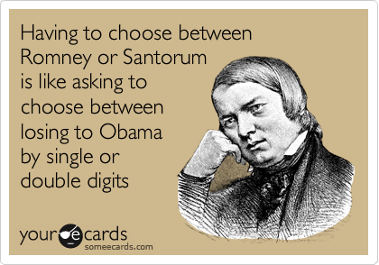 Having to choose between 
Romney or Santorum 
is like asking to 
choose between
losing to Obama 
by single or 
double digits