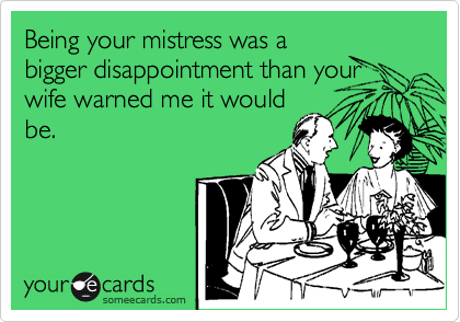 Being your mistress was a
bigger disappointment than your wife warned me it would
be.