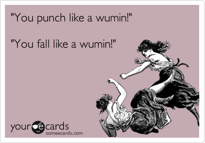 "You punch like a wumin!"

"You fall like a wumin!"