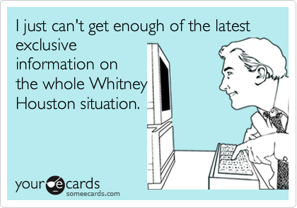 I just can't get enough of the latest exclusive
information on
the whole Whitney
Houston situation.