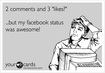 2 comments and 3 "likes?"

...but my facebook status
was awesome!