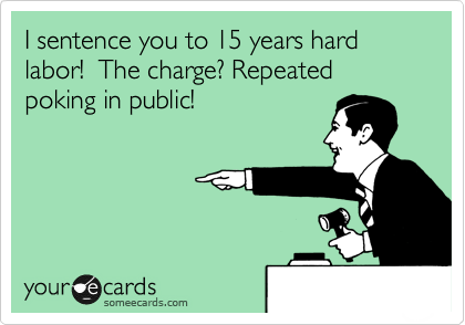 I sentence you to 15 years hard labor!  The charge? Repeated poking in public!