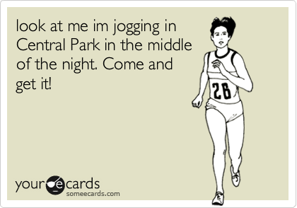 look at me im jogging in
Central Park in the middle
of the night. Come and
get it!