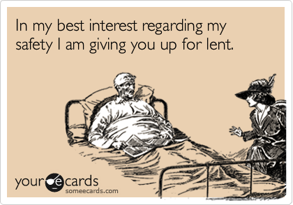 In my best interest regarding my safety I am giving you up for lent.