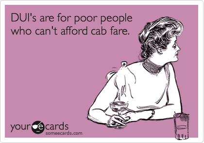 DUI's are for poor people
who can't afford cab fare.