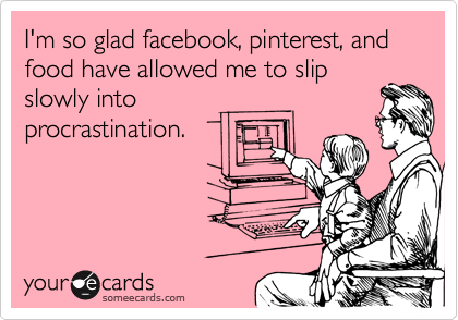 I'm so glad facebook, pinterest, and food have allowed me to slip
slowly into
procrastination. 