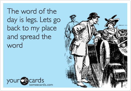The word of the
day is legs. Lets go
back to my place
and spread the
word