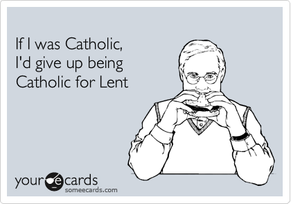 
If I was Catholic,
I'd give up being 
Catholic for Lent