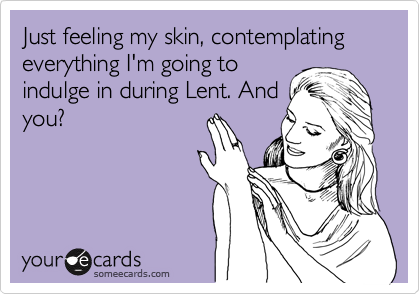Just feeling my skin, contemplating everything I'm going to
indulge in during Lent. And
you?