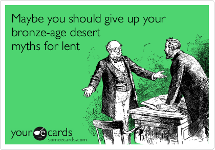 Maybe you should give up your bronze-age desert
myths for lent