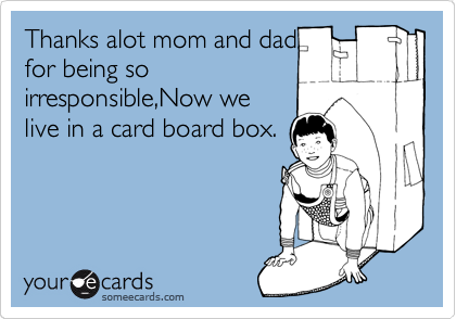 Thanks alot mom and dad
for being so
irresponsible,Now we
live in a card board box.