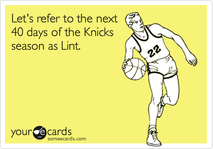Let's refer to the next
40 days of the Knicks
season as Lint.