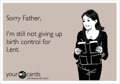 
Sorry Father,

I'm still not giving up
birth control for
Lent. 