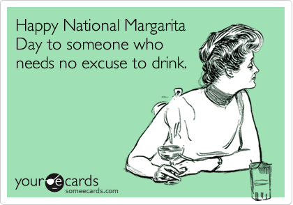 Happy National Margarita
Day to someone who
needs no excuse to drink.
