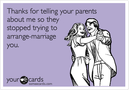 Thanks for telling your parents about me so they
stopped trying to
arrange-marriage
you.