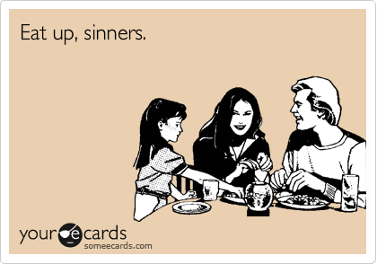Eat up, sinners.