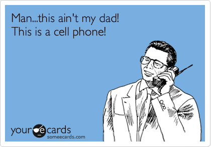 Man...this ain't my dad!
This is a cell phone!
