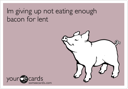 Im giving up not eating enough bacon for lent