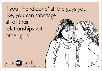 If you "friend-zone" all the guys you like, you can sabotage
all of their
relationships with
other girls.