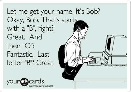 Let me get your name. It's Bob? Okay, Bob. That's starts
with a "B", right?
Great.  And
then "O"?
Fantastic.  Last
letter "B"? Great.