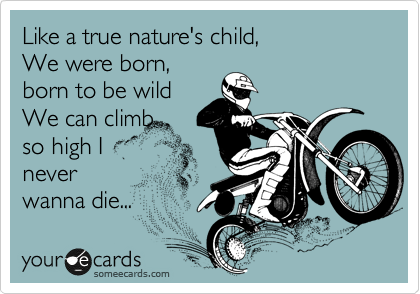 Like a true nature's child,
We were born,
born to be wild
We can climb 
so high I
never
wanna die... 