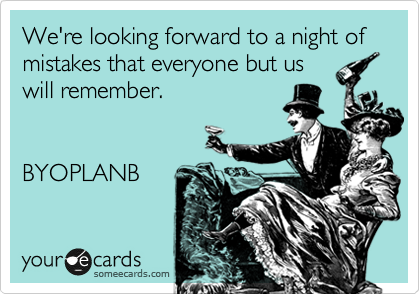 We're looking forward to a night of 
mistakes that everyone but us
will remember.


BYOPLANB