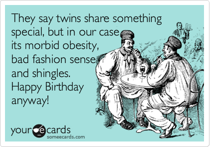 They say twins share something special, but in our case 
its morbid obesity,
bad fashion sense
and shingles. 
Happy Birthday
anyway!