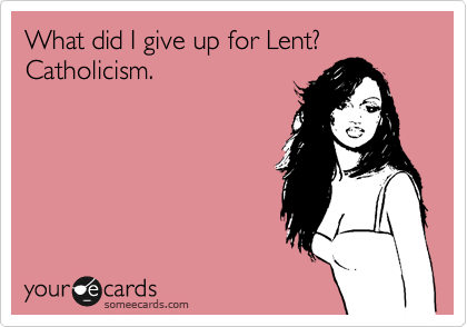 What did I give up for Lent?  Catholicism.