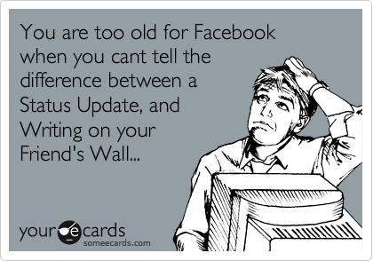 You are too old for Facebook when you cant tell the
difference between a
Status Update, and
Writing on your
Friend's Wall...