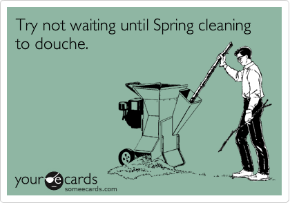Try not waiting until Spring cleaning to douche.