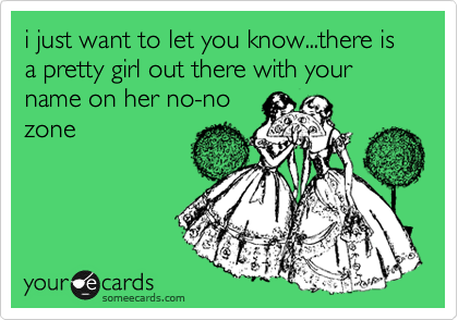i just want to let you know...there is a pretty girl out there with your name on her no-no
zone