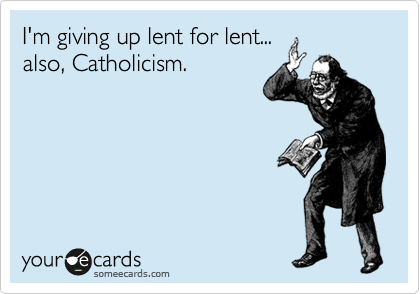 I'm giving up lent for lent...
also, Catholicism.