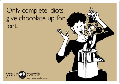 Only complete idiots
give chocolate up for
lent.