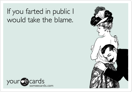 If you farted in public I
would take the blame.