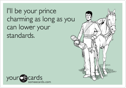 I'll be your prince
charming as long as you
can lower your
standards. 