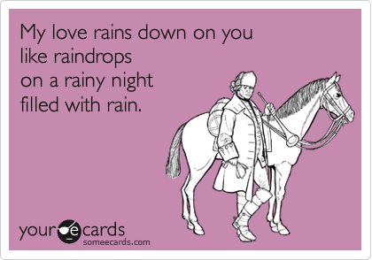 My love rains down on you
like raindrops
on a rainy night
filled with rain.