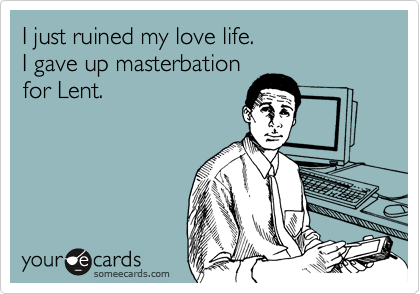 I just ruined my love life.
I gave up masterbation
for Lent.
