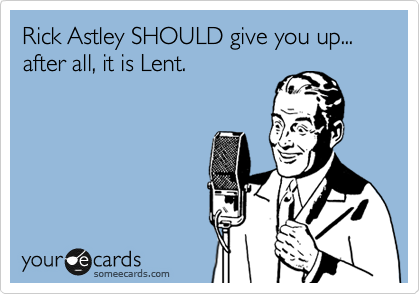 Rick Astley SHOULD give you up... after all, it is Lent.