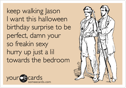 keep walking Jason
I want this halloween
birthday surprise to be 
perfect, damn your
so freakin sexy
hurry up just a lil 
towards the bedroom