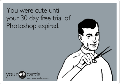You were cute until
your 30 day free trial of
Photoshop expired.